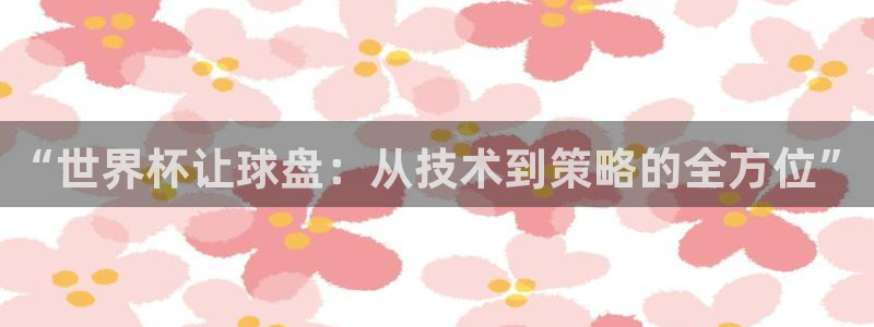 世界杯直播网:“世界杯让球盘:从技术到策略的全方位”