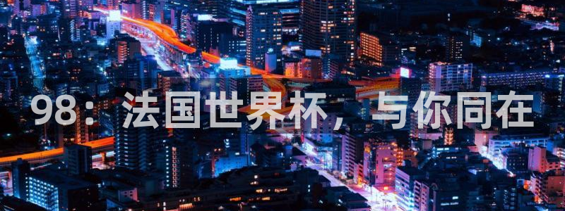 2026世界杯亚洲预选赛赛程:98:法国世界杯,与你同在